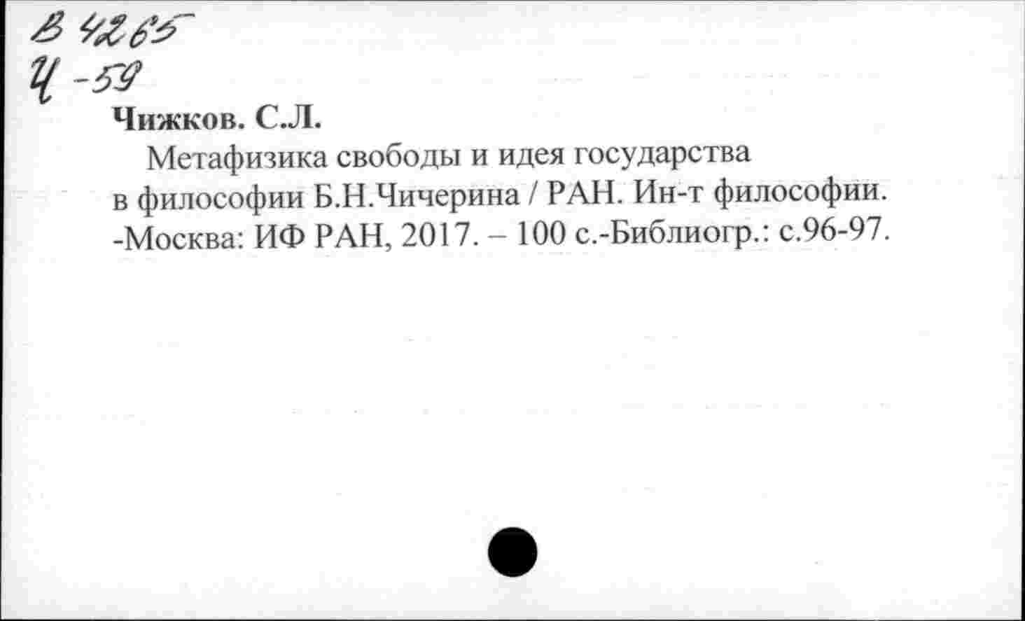 ﻿-Я
Чижков. С.Л.
Метафизика свободы и идея государства
в философии Б.Н.Чичерина / РАН. Ин-т философии.
-Москва: ИФ РАН, 2017.- 100 с.-Библиогр.: с.96-97.